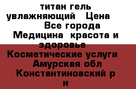 титан гель увлажняющий › Цена ­ 660 - Все города Медицина, красота и здоровье » Косметические услуги   . Амурская обл.,Константиновский р-н